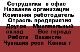 Сотрудники. в офис › Название организации ­ Компания-работодатель › Отрасль предприятия ­ Другое › Минимальный оклад ­ 1 - Все города Работа » Вакансии   . Чувашия респ.,Канаш г.